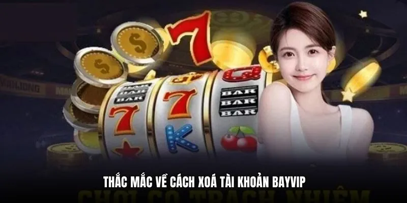 Thắc mắc về cách xoá tài khoản Bayvip